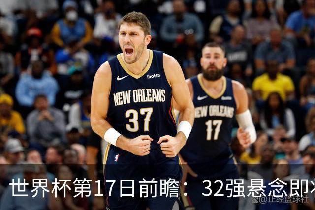 世界杯第17日前瞻：32强悬念即将全部揭晓 39岁超巨争创神迹