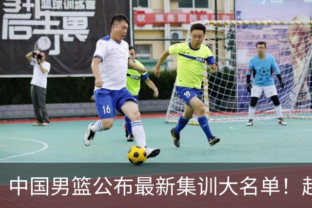 中国男篮公布最新集训大名单！赵睿周琦张镇麟落选，广东球队入选5人