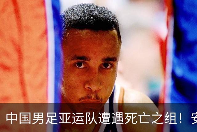 中国男足亚运队遭遇死亡之组！安东尼奥却丝毫不慌，原因让人信服