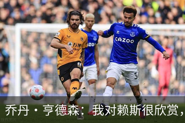 乔丹·亨德森：我对赖斯很欣赏，他过去几年来一直处在顶级水平