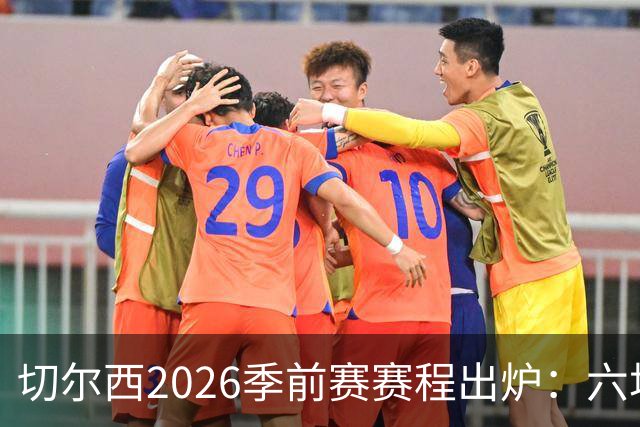 切尔西2026季前赛赛程出炉：六场热身横跨澳洲亚洲，8月23日英超首战