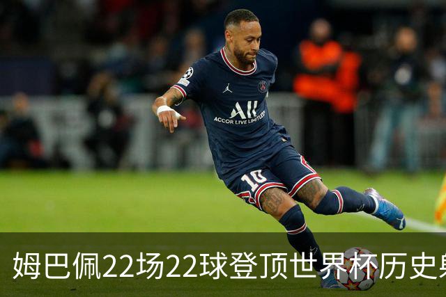姆巴佩22场22球登顶世界杯历史射手王 梅西两项纪录被刷新
