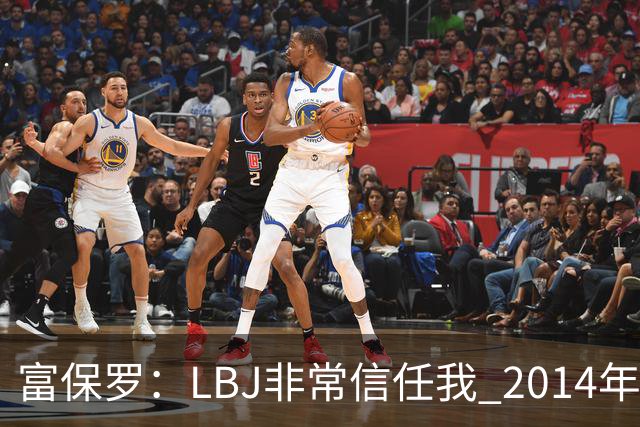 富保罗：LBJ非常信任我 2014年湖人和独行侠只和我会面&他没参加