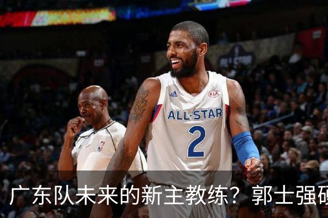 广东队未来的新主教练？郭士强硬刚杜锋，宏远三核全部入选国家队