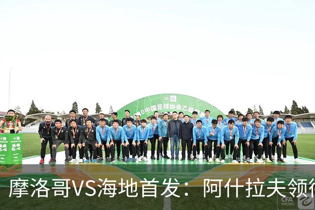 摩洛哥VS海地首发：阿什拉夫领衔 赛巴里配阿姆拉巴特