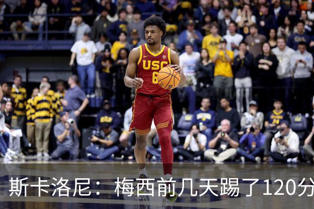 斯卡洛尼：梅西前几天踢了120分钟 他没跟我说不舒服，所以他会上
