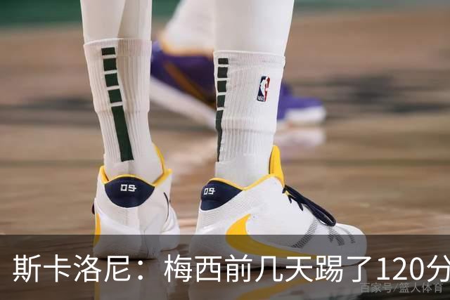 斯卡洛尼：梅西前几天踢了120分钟 他没跟我说不舒服，所以他会上