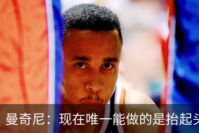 曼奇尼：现在唯一能做的是抬起头来 为未来做准备