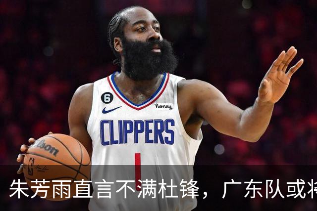 朱芳雨直言不满杜锋，广东队或将求贤若渴引进哈登？