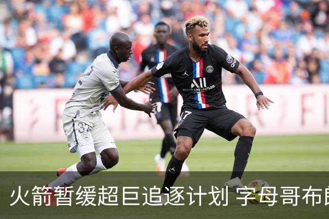火箭暂缓超巨追逐计划 字母哥布朗交易不划算？