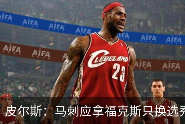 皮尔斯：马刺应拿福克斯只换选秀权 腾出空间给年轻人大合同