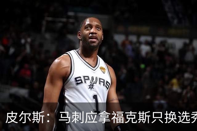 皮尔斯：马刺应拿福克斯只换选秀权 腾出空间给年轻人大合同