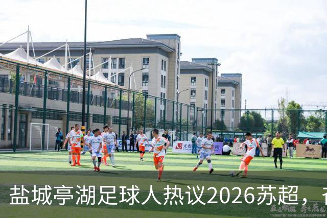 盐城亭湖足球人热议2026苏超，奋力追梦的精神传递