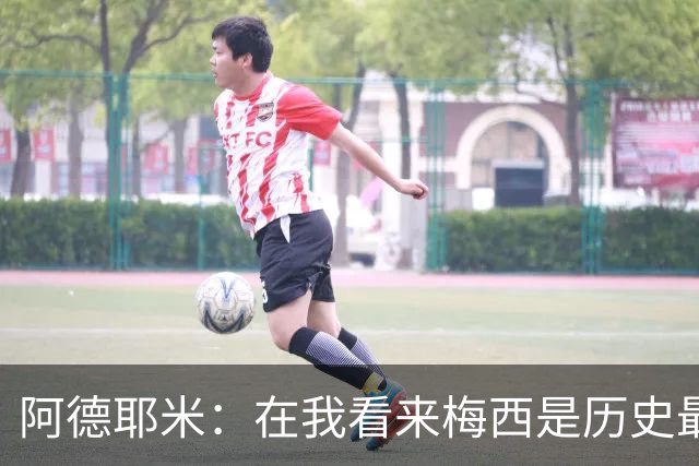 阿德耶米：在我看来梅西是历史最佳 小罗将街头足球带到职业赛场