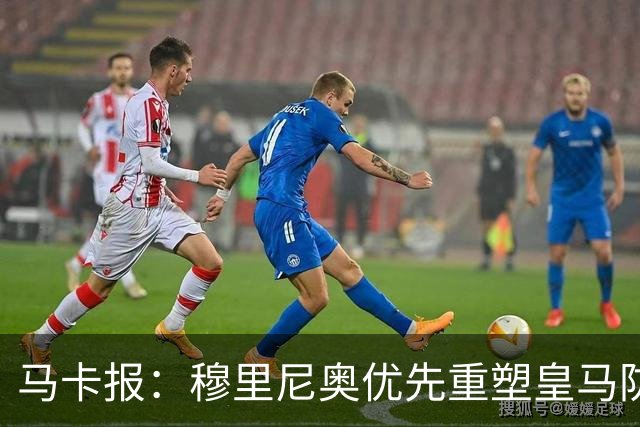 马卡报：穆里尼奥优先重塑皇马防守，签科纳特和邓弗里斯在即