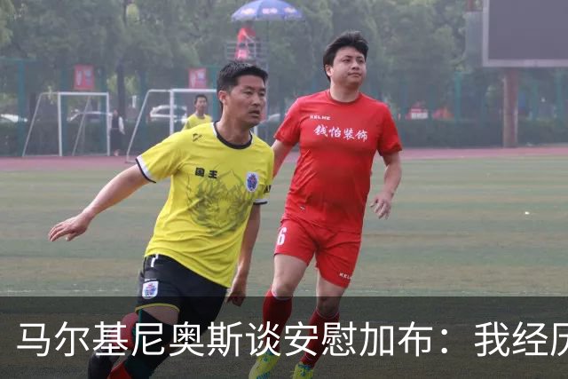 马尔基尼奥斯谈安慰加布：我经历过2022年的痛苦，知道那时分量