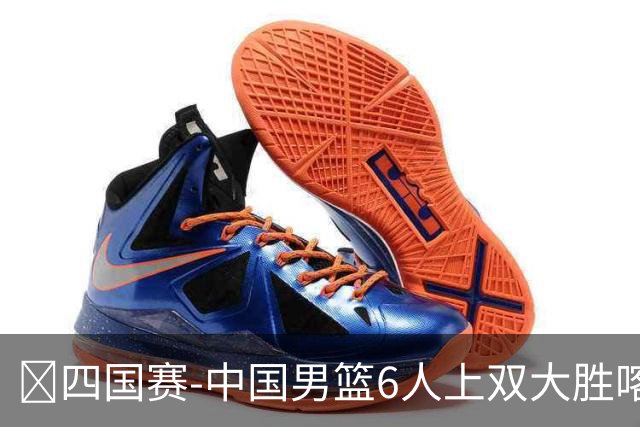🏀四国赛-中国男篮6人上双大胜喀麦隆 廖三宁18+5 贺希宁17分