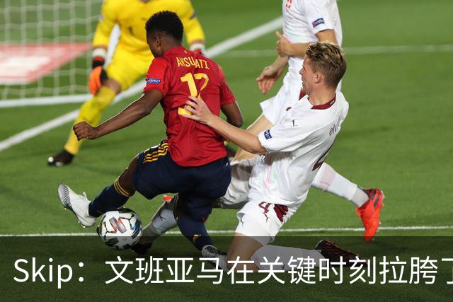 Skip：文班亚马在关键时刻拉胯了 他投丢了两个关键球+致命的失误